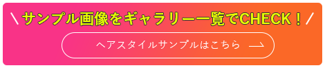 サンプル画像をギャラリー一覧でCHECK! ヘアスタイルサンプルはこちら